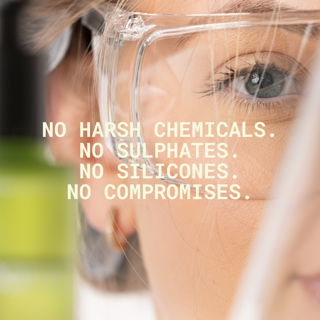 No Harsh Chemicals. No Sulphates. No Silicones. No Compromises.